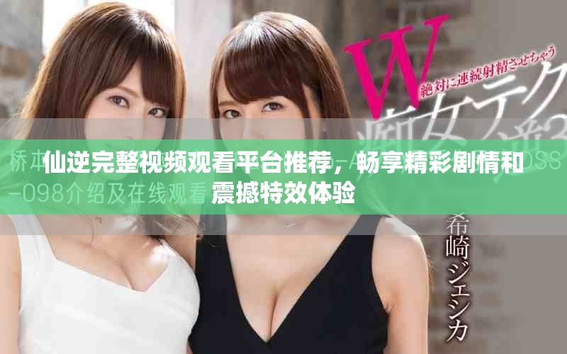 仙逆完整视频观看平台推荐，畅享精彩剧情和震撼特效体验