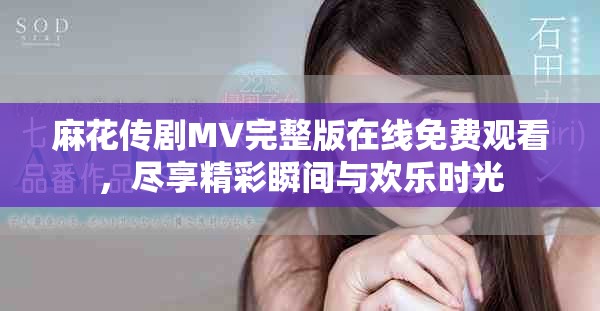 麻花传剧MV完整版在线免费观看，尽享精彩瞬间与欢乐时光