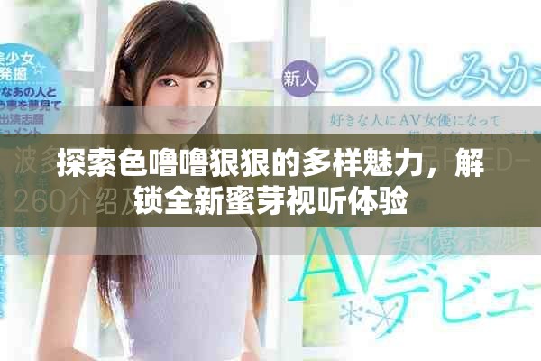 探索色噜噜狠狠的多样魅力，解锁全新蜜芽视听体验