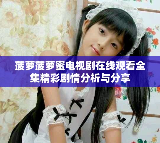 菠萝菠萝蜜电视剧在线观看全集精彩剧情分析与分享