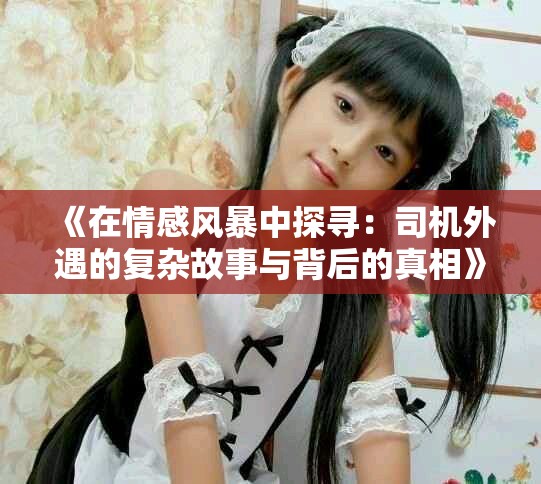 《在情感风暴中探寻：司机外遇的复杂故事与背后的真相》