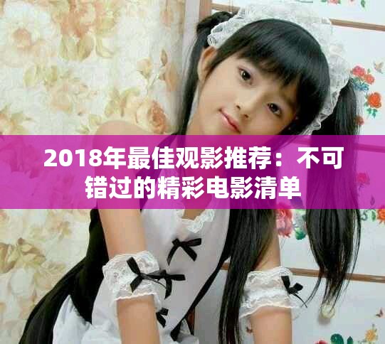 2018年最佳观影推荐：不可错过的精彩电影清单