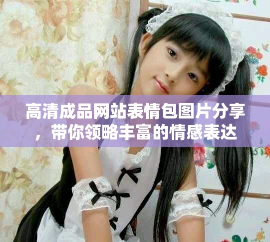高清成品网站表情包图片分享，带你领略丰富的情感表达