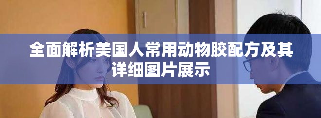 全面解析美国人常用动物胶配方及其详细图片展示