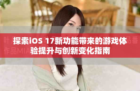 探索iOS 17新功能带来的游戏体验提升与创新变化指南