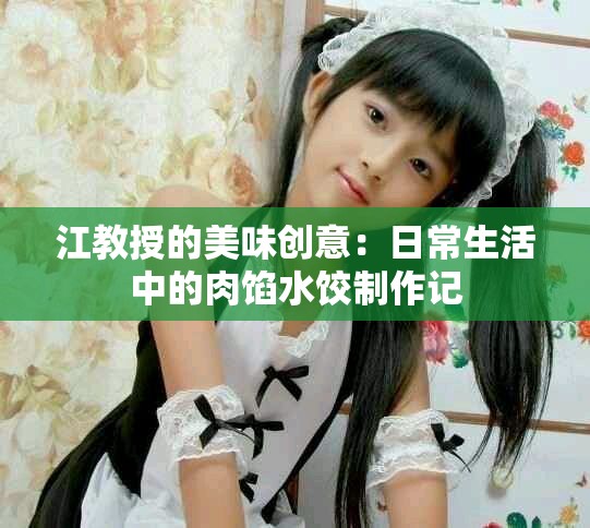 江教授的美味创意：日常生活中的肉馅水饺制作记