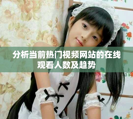 分析当前热门视频网站的在线观看人数及趋势