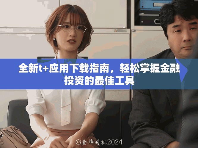 全新t+应用下载指南，轻松掌握金融投资的最佳工具