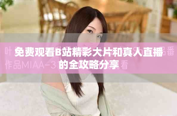 免费观看B站精彩大片和真人直播的全攻略分享