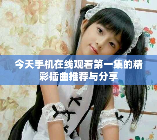 今天手机在线观看第一集的精彩插曲推荐与分享