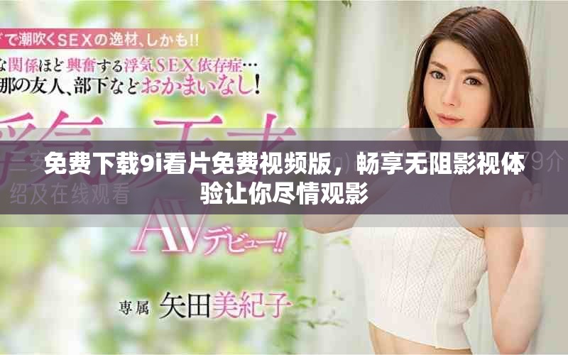 免费下载9i看片免费视频版，畅享无阻影视体验让你尽情观影