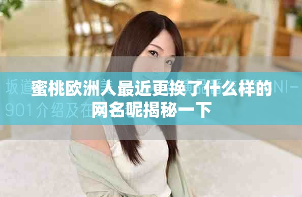 蜜桃欧洲人最近更换了什么样的网名呢揭秘一下