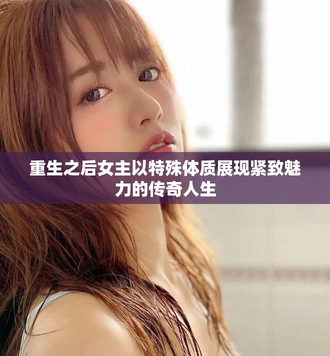 重生之后女主以特殊体质展现紧致魅力的传奇人生
