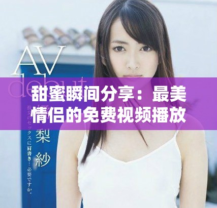 甜蜜瞬间分享：最美情侣的免费视频播放与电视剧体验