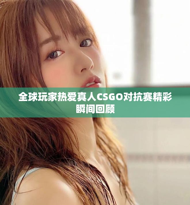 全球玩家热爱真人CSGO对抗赛精彩瞬间回顾
