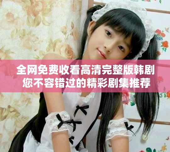 全网免费收看高清完整版韩剧 您不容错过的精彩剧集推荐