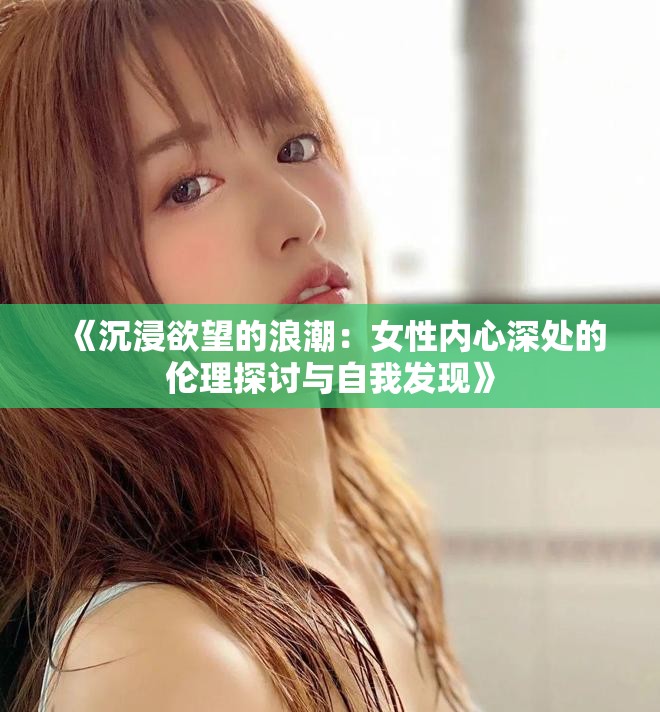 《沉浸欲望的浪潮：女性内心深处的伦理探讨与自我发现》
