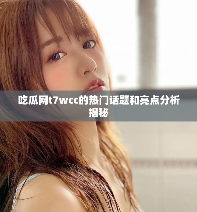 吃瓜网t7wcc的热门话题和亮点分析揭秘