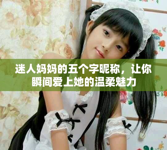 迷人妈妈的五个字昵称，让你瞬间爱上她的温柔魅力