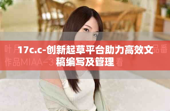 17c.c-创新起草平台助力高效文稿编写及管理
