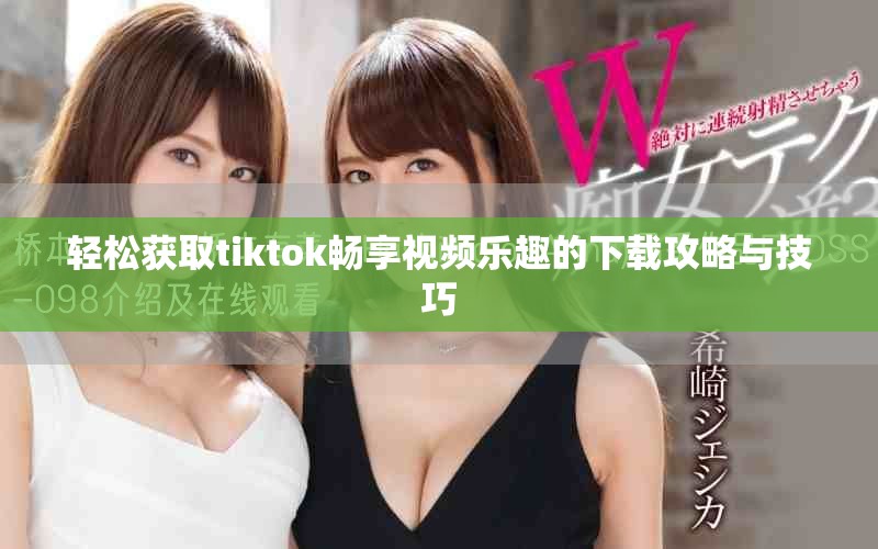 轻松获取tiktok畅享视频乐趣的下载攻略与技巧