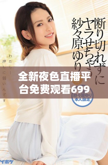 全新夜色直播平台免费观看6996精彩视频体验等你来探索