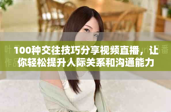 100种交往技巧分享视频直播，让你轻松提升人际关系和沟通能力