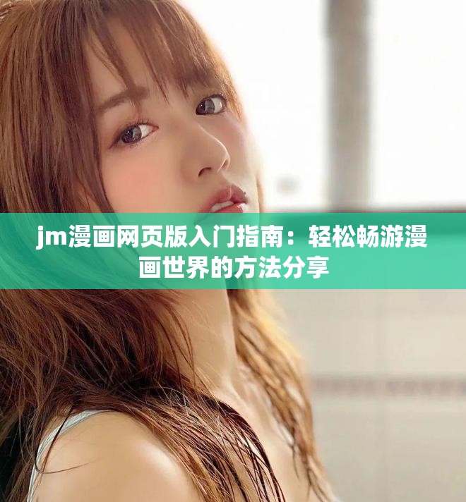 jm漫画网页版入门指南：轻松畅游漫画世界的方法分享