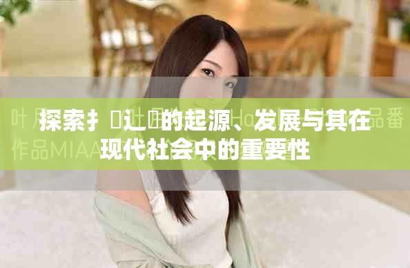 探索扌喿辶畐的起源、发展与其在现代社会中的重要性