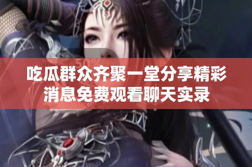 吃瓜群众齐聚一堂分享精彩消息免费观看聊天实录