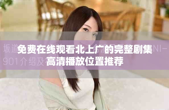 免费在线观看北上广的完整剧集高清播放位置推荐