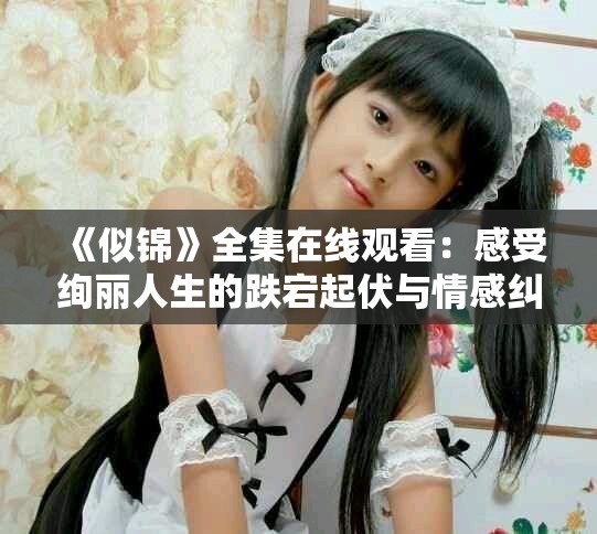 《似锦》全集在线观看：感受绚丽人生的跌宕起伏与情感纠葛