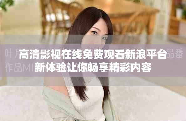 高清影视在线免费观看新浪平台新体验让你畅享精彩内容
