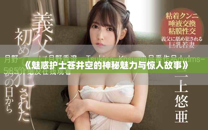 《魅惑护士苍井空的神秘魅力与惊人故事》
