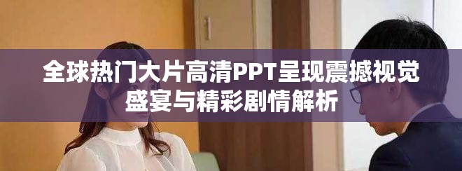 全球热门大片高清PPT呈现震撼视觉盛宴与精彩剧情解析