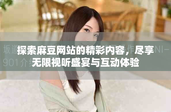 探索麻豆网站的精彩内容，尽享无限视听盛宴与互动体验