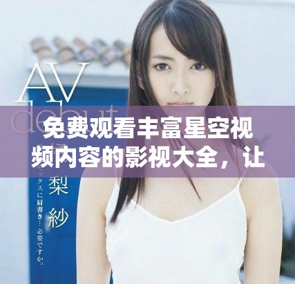免费观看丰富星空视频内容的影视大全，让你畅享视听盛宴