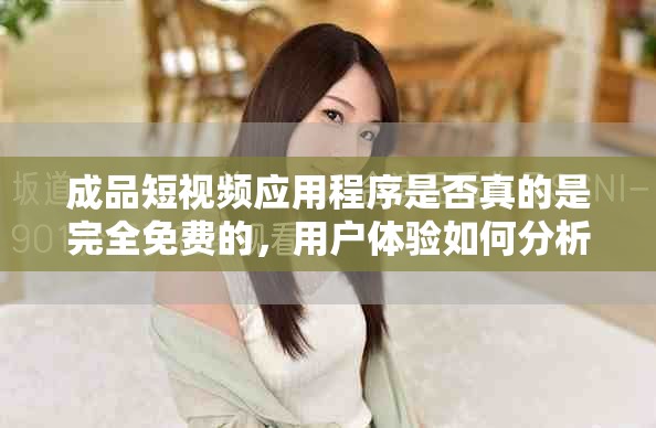 成品短视频应用程序是否真的是完全免费的，用户体验如何分析