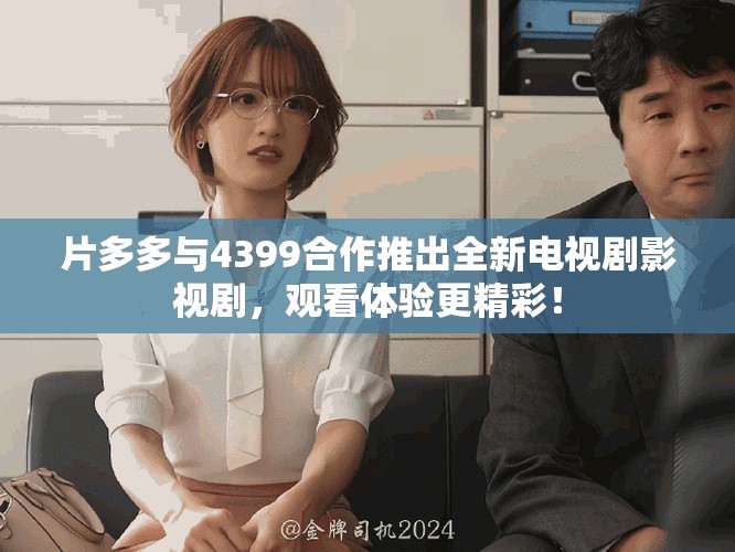 片多多与4399合作推出全新电视剧影视剧，观看体验更精彩！