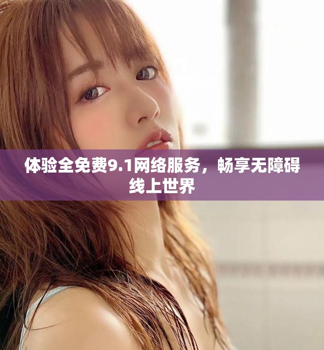 体验全免费9.1网络服务，畅享无障碍线上世界
