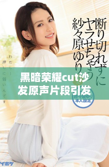 黑暗荣耀cut沙发原声片段引发网友热议与讨论