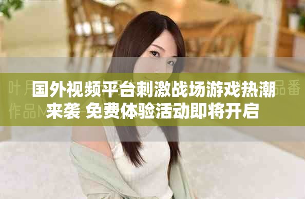国外视频平台刺激战场游戏热潮来袭 免费体验活动即将开启