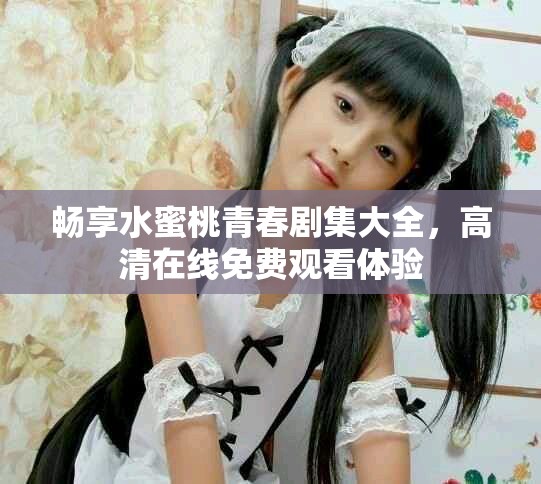 畅享水蜜桃青春剧集大全，高清在线免费观看体验