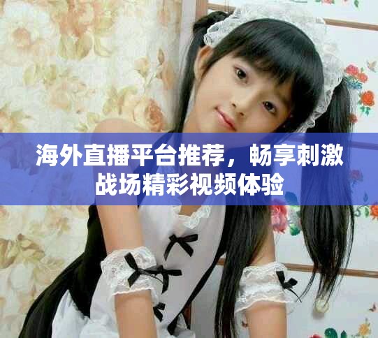 海外直播平台推荐，畅享刺激战场精彩视频体验