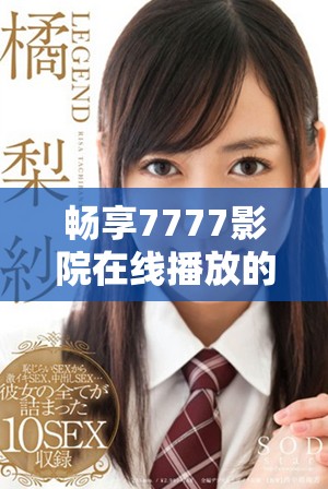 畅享7777影院在线播放的热门电视剧，随心所欲免费观看