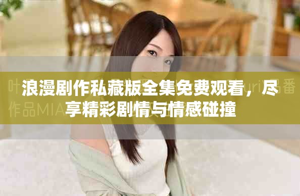 浪漫剧作私藏版全集免费观看，尽享精彩剧情与情感碰撞
