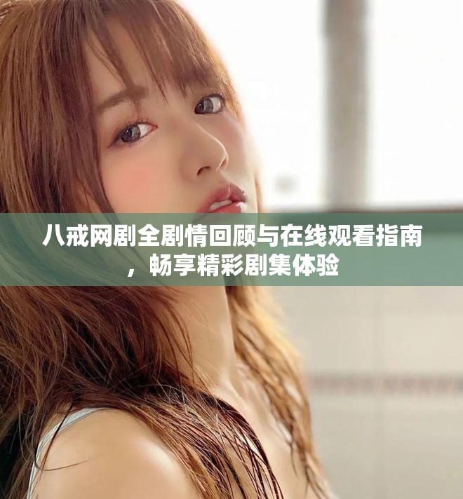 八戒网剧全剧情回顾与在线观看指南，畅享精彩剧集体验