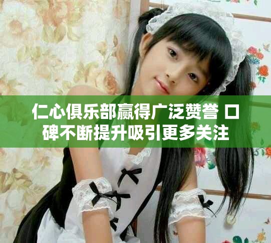仁心俱乐部赢得广泛赞誉 口碑不断提升吸引更多关注
