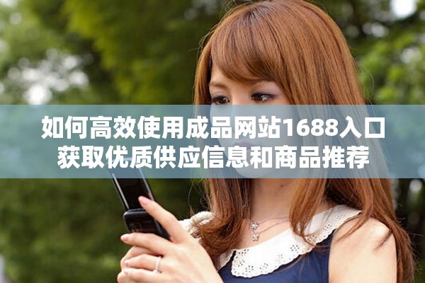 如何高效使用成品网站1688入口获取优质供应信息和商品推荐