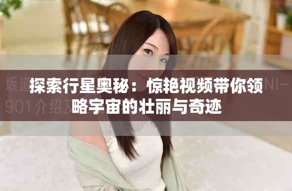 探索行星奥秘：惊艳视频带你领略宇宙的壮丽与奇迹